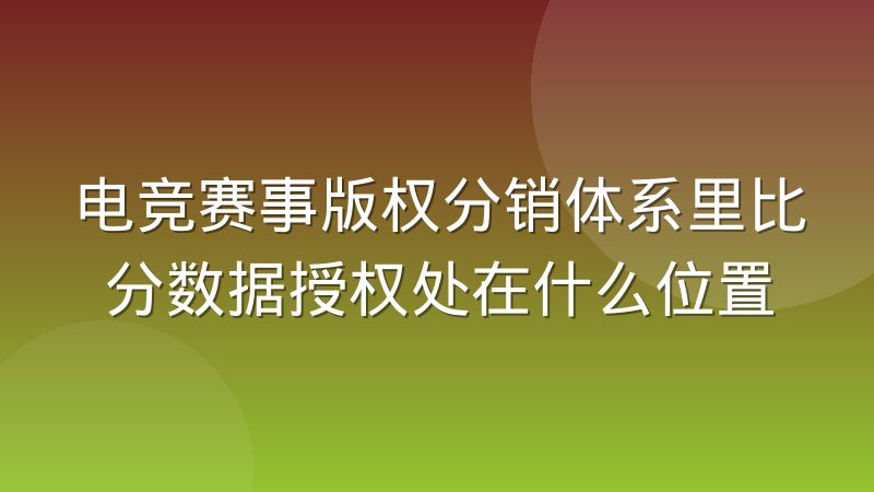 电竞赛事版权分销体系里比分数据授权处在什么位置